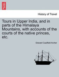 Cover image for Tours in Upper India, and in Parts of the Himalaya Mountains, with Accounts of the Courts of the Native Princes, Etc.