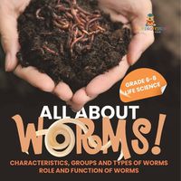 Cover image for All About Worms! Characteristics, Groups and Types of Worms Role and Function of Worms Grade 6-8 Life Science