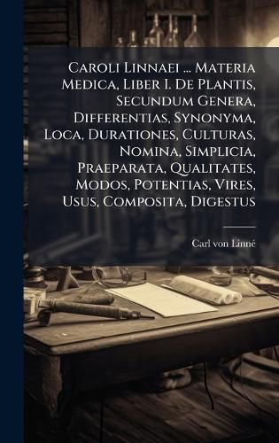 Cover image for Caroli Linnaei ... Materia Medica, Liber I. De Plantis, Secundum Genera, Differentias, Synonyma, Loca, Durationes, Culturas, Nomina, Simplicia, Praeparata, Qualitates, Modos, Potentias, Vires, Usus, Composita, Digestus