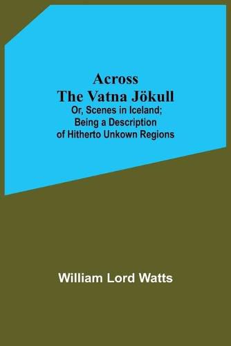 Across The Vatna Joekull; Or, Scenes In Iceland; Being A Description Of Hitherto Unkown Regions