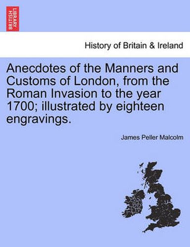 Cover image for Anecdotes of the Manners and Customs of London, from the Roman Invasion to the year 1700; illustrated by eighteen engravings.