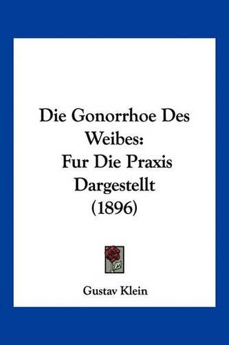 Cover image for Die Gonorrhoe Des Weibes: Fur Die Praxis Dargestellt (1896)