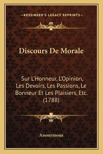 Cover image for Discours de Morale: Sur L'Honneur, L'Opinion, Les Devoirs, Les Passions, Le Bonneur Et Les Plaisiers, Etc. (1788)