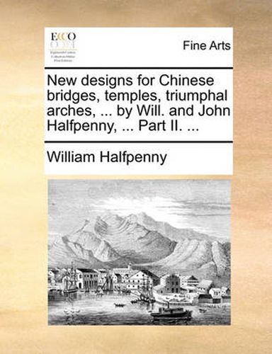 Cover image for New Designs for Chinese Bridges, Temples, Triumphal Arches, ... by Will. and John Halfpenny, ... Part II. ...