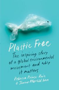 Cover image for Plastic Free: The Inspiring Story of a Global Environmental Movement and Why It Matters