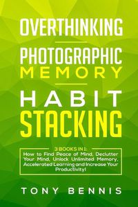 Cover image for Overthinking, Photographic Memory, Habit Stacking: 3 Books in 1: How to Find Peace of Mind, Declutter Your Mind, Unlock Unlimited Memory, Accelerated Learning and Increase Your Productivity!