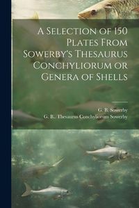 Cover image for A Selection of 150 Plates From Sowerby's Thesaurus Conchyliorum or Genera of Shells