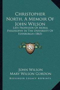 Cover image for Christopher North, a Memoir of John Wilson: Late Professor of Moral Philosophy in the University of Edinburgh (1863)