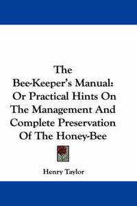 Cover image for The Bee-Keeper's Manual: Or Practical Hints on the Management and Complete Preservation of the Honey-Bee