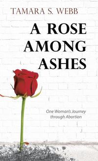 Cover image for A Rose Among Ashes: One Woman's Journey Through Abortion