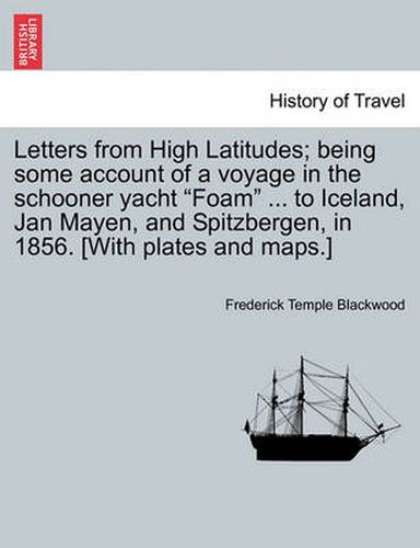 Cover image for Letters from High Latitudes; Being Some Account of a Voyage in the Schooner Yacht  Foam  ... to Iceland, Jan Mayen, and Spitzbergen, in 1856. [With Plates and Maps.]