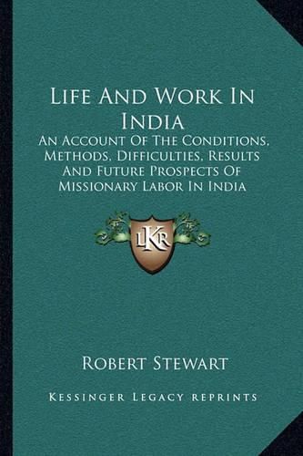 Life and Work in India: An Account of the Conditions, Methods, Difficulties, Results and Future Prospects of Missionary Labor in India