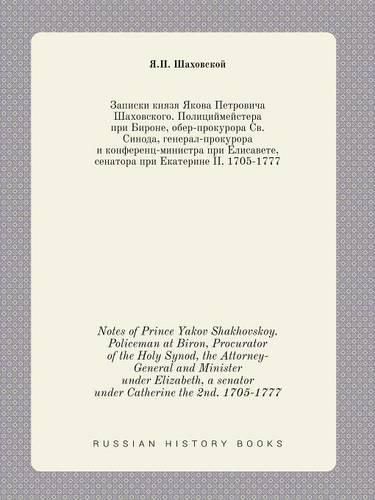 Cover image for Notes of Prince Yakov Shakhovskoy. Policeman at Biron, Procurator of the Holy Synod, the Attorney-General and Minister under Elizabeth, a senator under Catherine the 2nd. 1705-1777