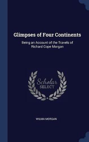 Glimpses of Four Continents: Being an Account of the Travels of Richard Cope Morgan