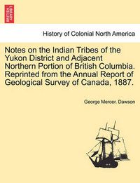 Cover image for Notes on the Indian Tribes of the Yukon District and Adjacent Northern Portion of British Columbia. Reprinted from the Annual Report of Geological Survey of Canada, 1887.