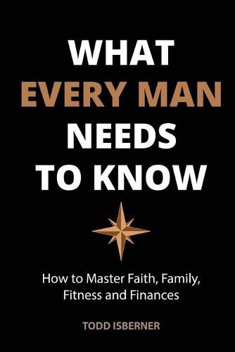 Cover image for What Every Man Needs To Know: How to Master Faith, Family, Fitness and Finances