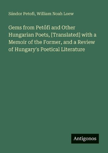 Cover image for Gems from Petőfi and Other Hungarian Poets, [Translated] with a Memoir of the Former, and a Review of Hungary's Poetical Literature