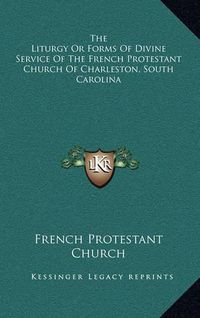 Cover image for The Liturgy or Forms of Divine Service of the French Protestant Church of Charleston, South Carolina