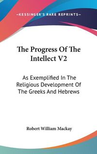 Cover image for The Progress of the Intellect V2: As Exemplified in the Religious Development of the Greeks and Hebrews