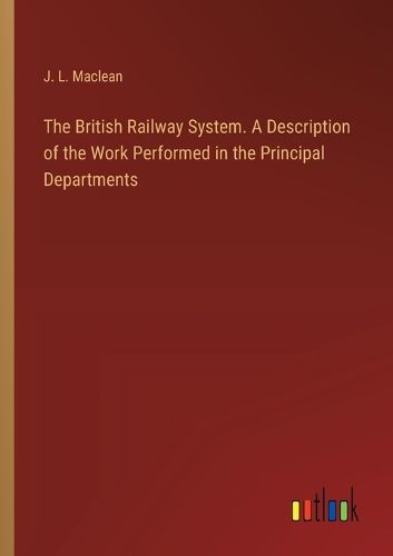 The British Railway System. A Description of the Work Performed in the Principal Departments