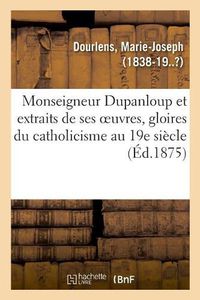 Cover image for Monseigneur Dupanloup Et Extraits de Ses Oeuvres, Gloires Du Catholicisme Au 19e Siecle