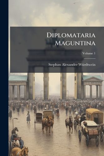 Cover image for Diplomataria Maguntina: Pagos Rheni, Mogani, Navaeque Wetteraviae, Hassiae, Thuringiae, Eichsfeldiae, Saxoniae Etc. Illustrantia, Volume 1