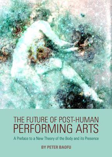 The Future of Post-Human Performing Arts: A Preface to a New Theory of the Body and its Presence