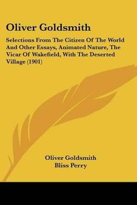 Cover image for Oliver Goldsmith: Selections from the Citizen of the World and Other Essays, Animated Nature, the Vicar of Wakefield, with the Deserted Village (1901)