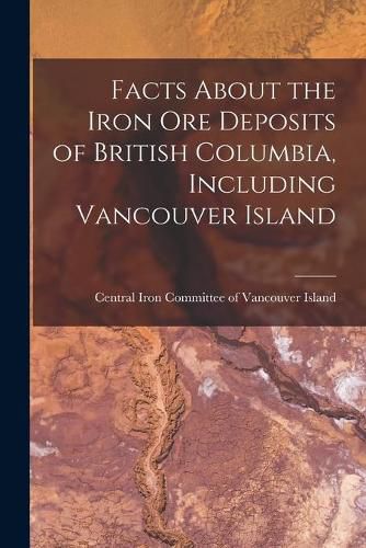 Cover image for Facts About the Iron Ore Deposits of British Columbia, Including Vancouver Island [microform]