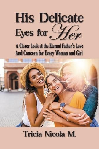 Cover image for His Delicate Eyes for Her: A Closer Look at the Eternal Father's Love and Concern for Every Woman and Girl