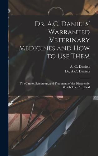 Cover image for Dr. A.C. Daniels' Warranted Veterinary Medicines and How to Use Them: the Causes, Symptoms, and Treatment of the Diseases for Which They Are Used