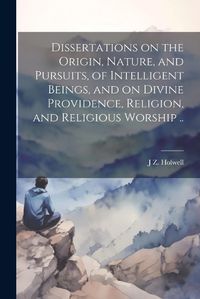 Cover image for Dissertations on the Origin, Nature, and Pursuits, of Intelligent Beings, and on Divine Providence, Religion, and Religious Worship ..