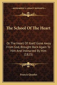 Cover image for The School of the Heart: Or the Heart of Itself Gone Away from God, Brought Back Again to Him and Instructed by Him (1823)