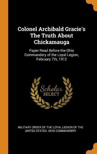 Cover image for Colonel Archibald Gracie's the Truth about Chickamauga: Paper Read Before the Ohio Commandery of the Loyal Legion, February 7th, 1912