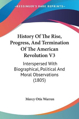 History of the Rise, Progress, and Termination of the American Revolution V3: Interspersed with Biographical, Political and Moral Observations (1805)