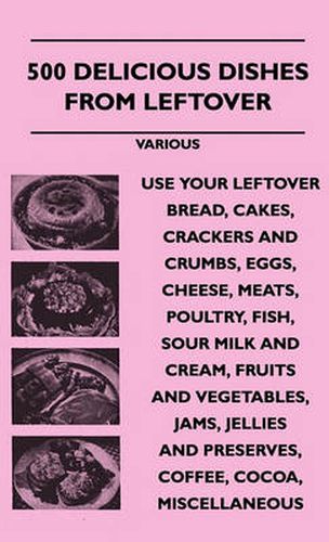 Cover image for 500 Delicious Dishes From Leftover - Use Your Leftover Bread, Cakes, Crackers And Crumbs, Eggs, Cheese, Meats, Poultry, Fish, Sour Milk And Cream, Fruits And Vegetables, Jams, Jellies And Preserves, Coffee, Cocoa, Miscellaneous