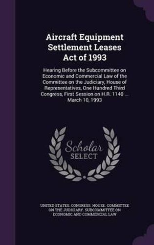 Cover image for Aircraft Equipment Settlement Leases Act of 1993: Hearing Before the Subcommittee on Economic and Commercial Law of the Committee on the Judiciary, House of Representatives, One Hundred Third Congress, First Session on H.R. 1140 ... March 10, 1993