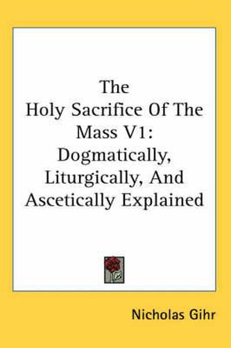 Cover image for The Holy Sacrifice of the Mass V1: Dogmatically, Liturgically, and Ascetically Explained