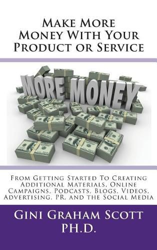 Make More Money with Your Product or Service: From Getting Started to Creating Additional Materials, Online Campaigns, Podcasts, Blogs, Videos, Advertising, PR, and the Social Media