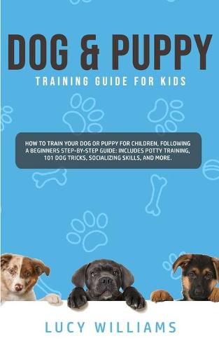 Cover image for Dog & Puppy Training Guide for Kids: How to Train Your Dog or Puppy for Children, Following a Beginners Step-By-Step guide: Includes Potty Training, 101 Dog Tricks, Socializing Skills, and More.