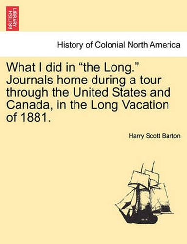 Cover image for What I Did in the Long. Journals Home During a Tour Through the United States and Canada, in the Long Vacation of 1881.