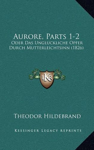 Cover image for Aurore, Parts 1-2: Oder Das Ungluckliche Opfer Durch Mutterleichtsinn (1826)