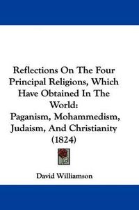 Cover image for Reflections On The Four Principal Religions, Which Have Obtained In The World: Paganism, Mohammedism, Judaism, And Christianity (1824)