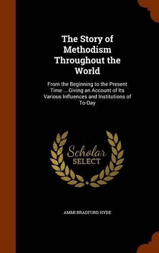 Cover image for The Story of Methodism Throughout the World: From the Beginning to the Present Time ... Giving an Account of Its Various Influences and Institutions of To-Day