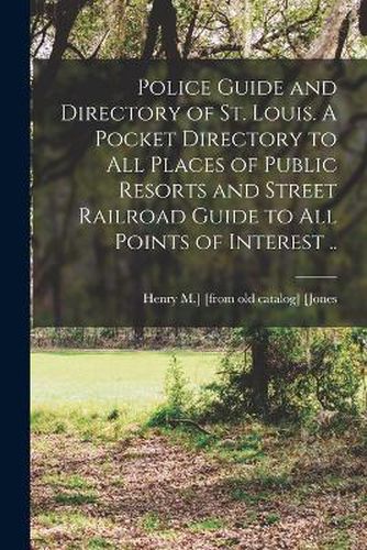 Cover image for Police Guide and Directory of St. Louis. A Pocket Directory to all Places of Public Resorts and Street Railroad Guide to all Points of Interest ..