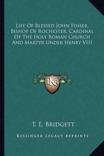 Cover image for Life of Blessed John Fisher, Bishop of Rochester, Cardinal of the Holy Roman Church and Martyr Under Henry VIII