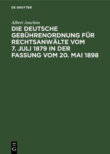 Die Deutsche Gebuhrenordnung Fur Rechtsanwalte Vom 7. Juli 1879 in Der Fassung Vom 20, Mai 1898: Nebst Den Landesgesetzlichen Vorschriften U&#776;ber Die Gebu&#776;hren Der Rechtsanwa&#776;lte in Preussen, Bayern, Sachsen, Wu&#776;rttemberg Und Baden