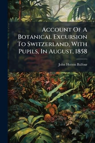 Cover image for Account of a Botanical Excursion to Switzerland, with Pupils, in August, 1858