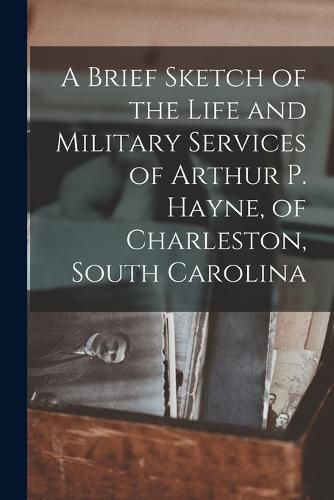 Cover image for A Brief Sketch of the Life and Military Services of Arthur P. Hayne, of Charleston, South Carolina