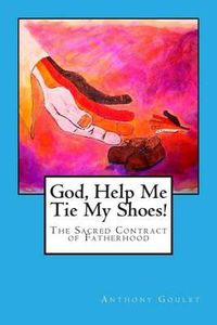 Cover image for God, Help Me Tie My Shoes!: The Sacred Contract of Fatherhood